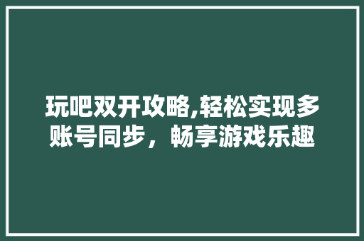 玩吧双开攻略,轻松实现多账号同步，畅享游戏乐趣