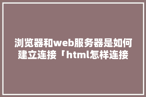 浏览器和web服务器是如何建立连接「html怎样连接数据库」 浏览器和web服务器是如何建立连接「html怎样连接数据库」 Web前端