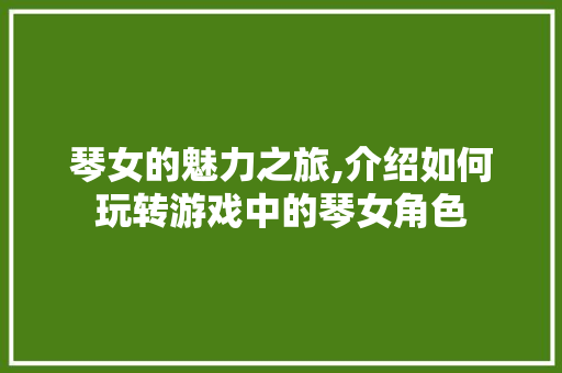 琴女的魅力之旅,介绍如何玩转游戏中的琴女角色
