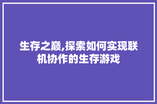 生存之巅,探索如何实现联机协作的生存游戏