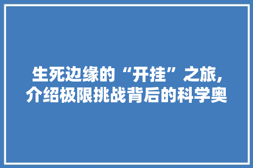 生死边缘的“开挂”之旅,介绍极限挑战背后的科学奥秘