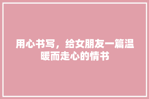 用心书写，给女朋友一篇温暖而走心的情书