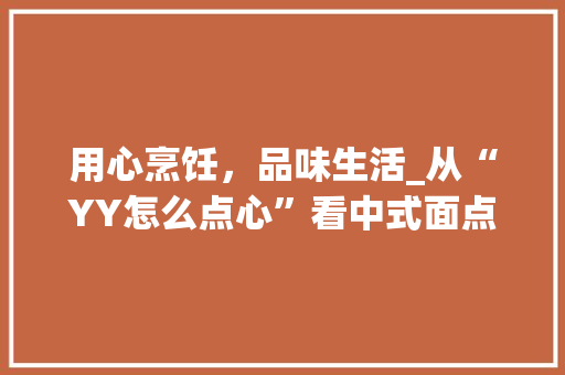 用心烹饪，品味生活_从“YY怎么点心”看中式面点艺术的传承与创新