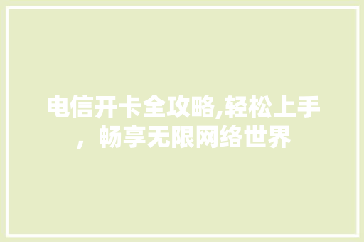 电信开卡全攻略,轻松上手，畅享无限网络世界
