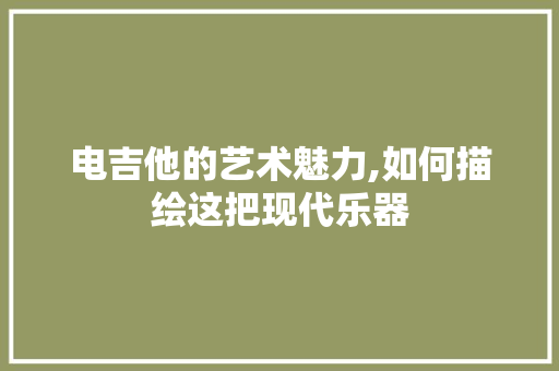 电吉他的艺术魅力,如何描绘这把现代乐器