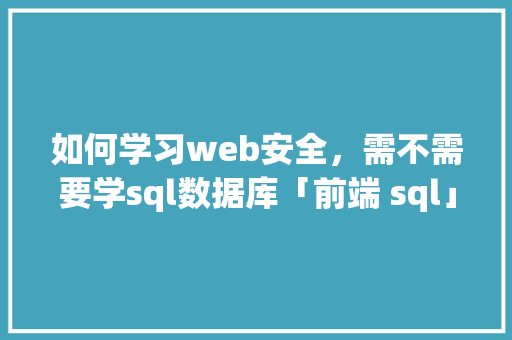 如何学习web安全，需不需要学sql数据库「前端 sql」 如何学习web安全，需不需要学sql数据库「前端 sql」 Web前端