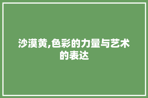 沙漠黄,色彩的力量与艺术的表达