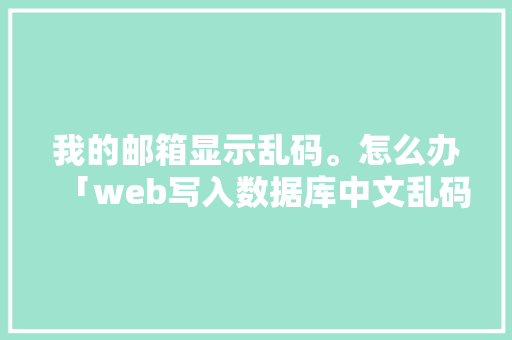 我的邮箱显示乱码。怎么办「web写入数据库中文乱码」