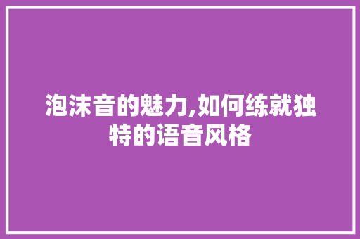 泡沫音的魅力,如何练就独特的语音风格