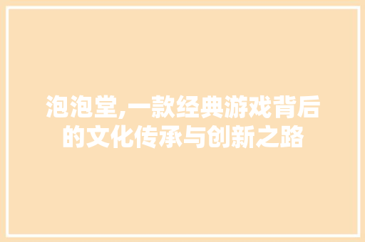 泡泡堂,一款经典游戏背后的文化传承与创新之路 友链在线