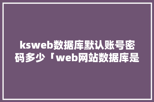 ksweb数据库默认账号密码多少「web网站数据库是怎么连接的」 ksweb数据库默认账号密码多少「web网站数据库是怎么连接的」 友链在线