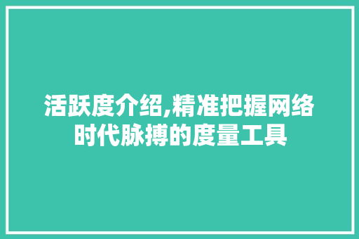 活跃度介绍,精准把握网络时代脉搏的度量工具