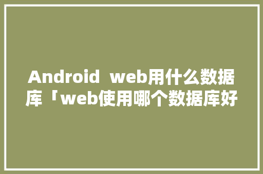 Android  web用什么数据库「web使用哪个数据库好」 Android  web用什么数据库「web使用哪个数据库好」 友链在线