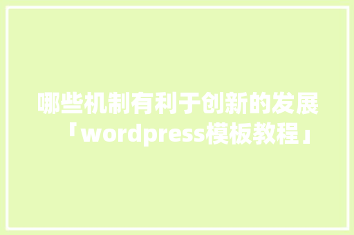 哪些机制有利于创新的发展「wordpress模板教程」 哪些机制有利于创新的发展「wordpress模板教程」 服务器/数据库