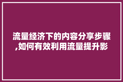 流量经济下的内容分享步骤,如何有效利用流量提升影响力