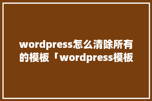 wordpress怎么清除所有的模板「wordpress模板制作教程」 WordPress教程