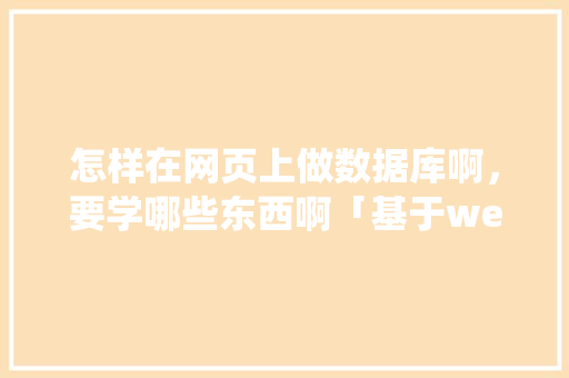 怎样在网页上做数据库啊，要学哪些东西啊「基于web的数据库管理系统」 怎样在网页上做数据库啊，要学哪些东西啊「基于web的数据库管理系统」 Web前端