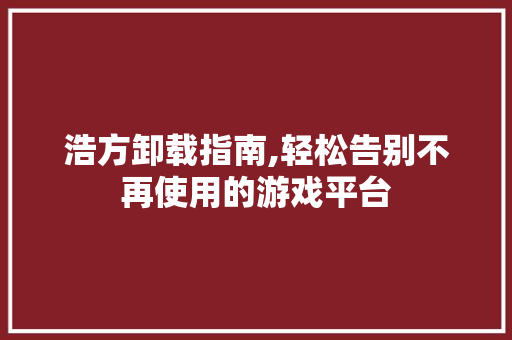 浩方卸载指南,轻松告别不再使用的游戏平台