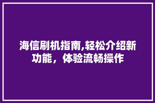 海信刷机指南,轻松介绍新功能，体验流畅操作 WordPress教程