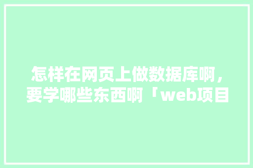 怎样在网页上做数据库啊，要学哪些东西啊「web项目部署数据库是什么」 怎样在网页上做数据库啊，要学哪些东西啊「web项目部署数据库是什么」 建站教程