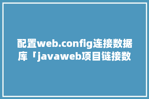 配置web.config连接数据库「javaweb项目链接数据库」 配置web.config连接数据库「javaweb项目链接数据库」 服务器/数据库