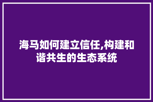 海马如何建立信任,构建和谐共生的生态系统 WordPress教程
