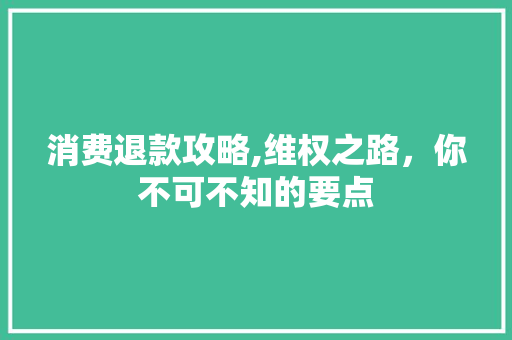 消费退款攻略,维权之路，你不可不知的要点