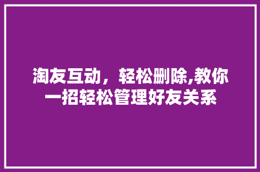 淘友互动，轻松删除,教你一招轻松管理好友关系 Web前端