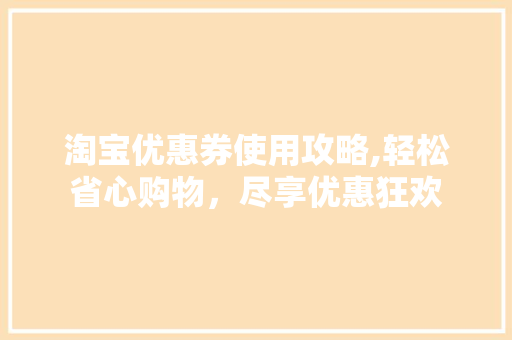 淘宝优惠券使用攻略,轻松省心购物，尽享优惠狂欢