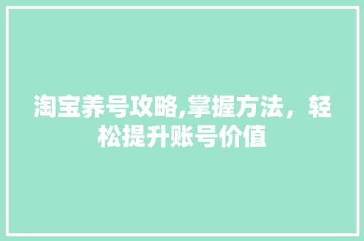淘宝养号攻略,掌握方法，轻松提升账号价值