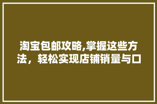 淘宝包邮攻略,掌握这些方法，轻松实现店铺销量与口碑双丰收