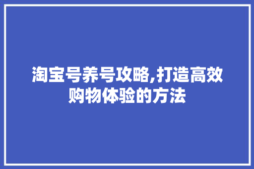淘宝号养号攻略,打造高效购物体验的方法