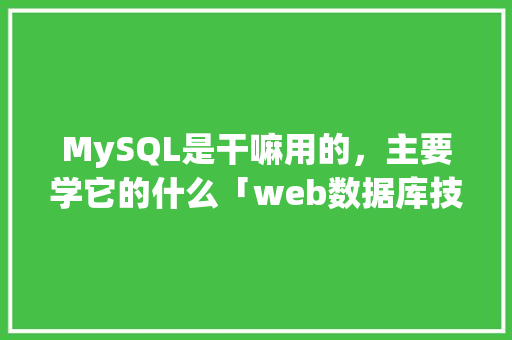 MySQL是干嘛用的，主要学它的什么「web数据库技术与mysql应用教程」 MySQL是干嘛用的，主要学它的什么「web数据库技术与mysql应用教程」 建站教程