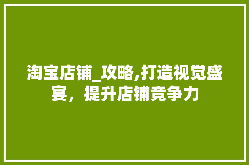 淘宝店铺_攻略,打造视觉盛宴，提升店铺竞争力 Web前端