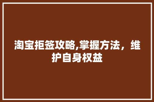 淘宝拒签攻略,掌握方法，维护自身权益