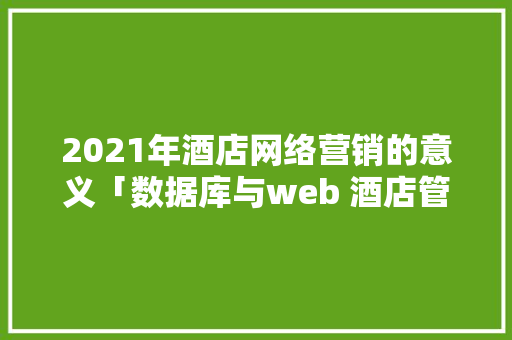 2021年酒店网络营销的意义「数据库与web 酒店管理的关系」 2021年酒店网络营销的意义「数据库与web 酒店管理的关系」 Web前端