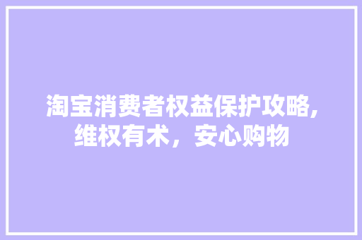 淘宝消费者权益保护攻略,维权有术，安心购物