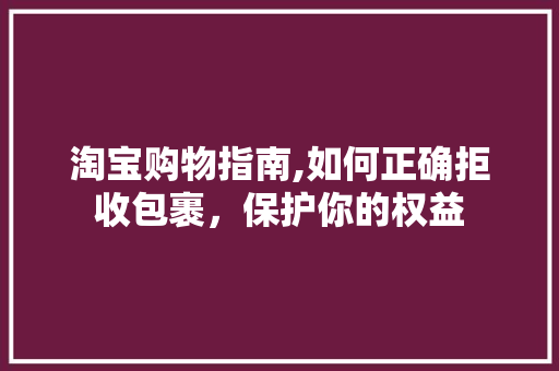 淘宝购物指南,如何正确拒收包裹，保护你的权益 友链在线