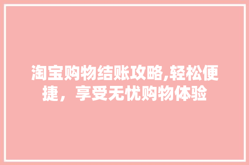 淘宝购物结账攻略,轻松便捷，享受无忧购物体验 Web前端