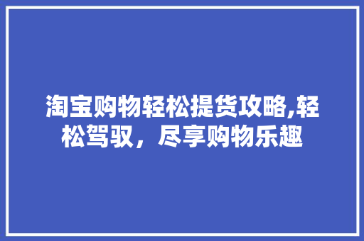 淘宝购物轻松提货攻略,轻松驾驭，尽享购物乐趣