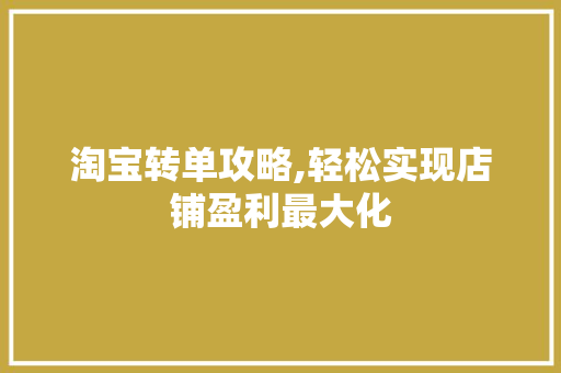 淘宝转单攻略,轻松实现店铺盈利最大化