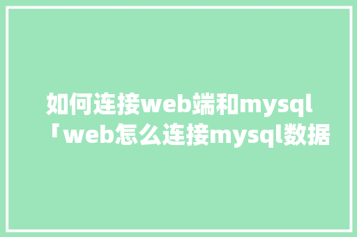 如何连接web端和mysql「web怎么连接mysql数据库」 如何连接web端和mysql「web怎么连接mysql数据库」 Web前端