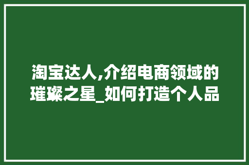 淘宝达人,介绍电商领域的璀璨之星_如何打造个人品牌影响力
