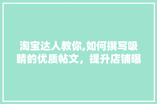 淘宝达人教你,如何撰写吸睛的优质帖文，提升店铺曝光率