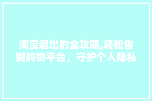 淘宝退出的全攻略,轻松告别购物平台，守护个人隐私与财产安全