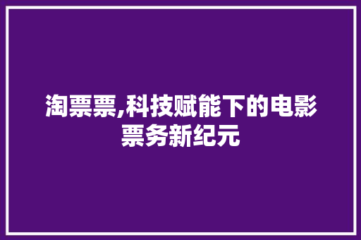 淘票票,科技赋能下的电影票务新纪元