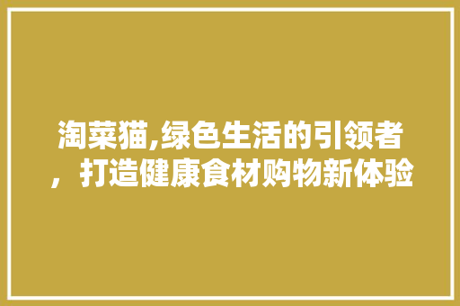 淘菜猫,绿色生活的引领者，打造健康食材购物新体验 WordPress教程