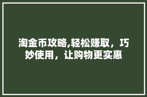 淘金币攻略,轻松赚取，巧妙使用，让购物更实惠