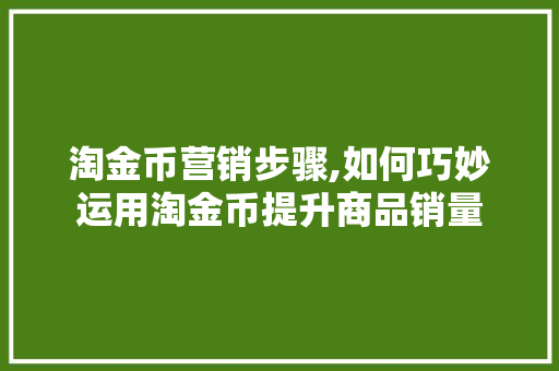 淘金币营销步骤,如何巧妙运用淘金币提升商品销量