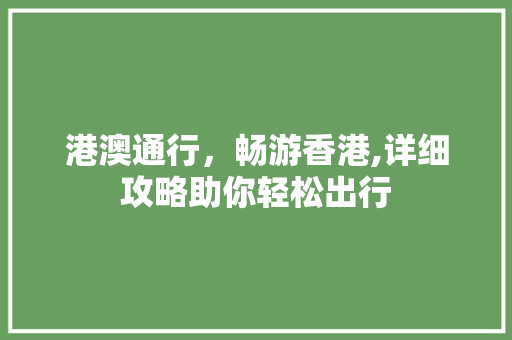 港澳通行，畅游香港,详细攻略助你轻松出行